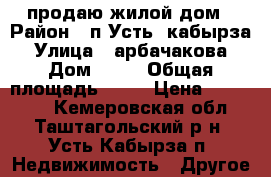продаю жилой дом › Район ­ п.Усть- кабырза › Улица ­ арбачакова › Дом ­ 13 › Общая площадь ­ 28 › Цена ­ 650 000 - Кемеровская обл., Таштагольский р-н, Усть-Кабырза п. Недвижимость » Другое   